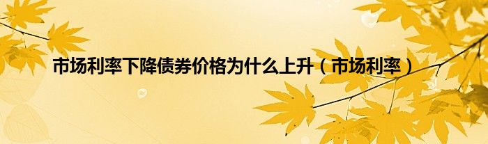 市场利率下降债券价格为什么上升（市场利率）