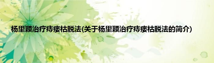 杨里颖治疗痔瘘枯脱法(关于杨里颖治疗痔瘘枯脱法的简介)