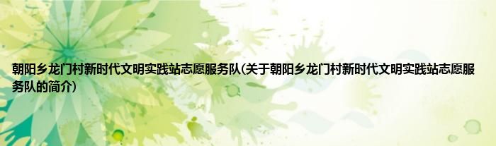朝阳乡龙门村新时代文明实践站志愿服务队(关于朝阳乡龙门村新时代文明实践站志愿服务队的简介)