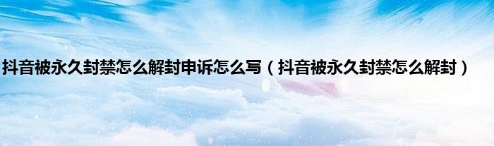 抖音被永久封禁怎么解封申诉怎么写（抖音被永久封禁怎么解封）