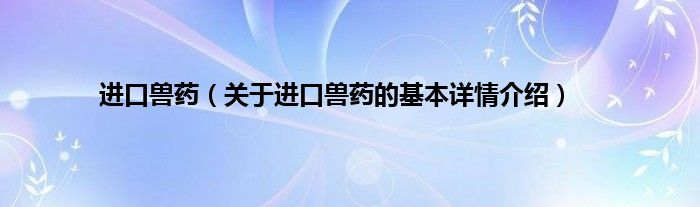 进口兽药（关于进口兽药的基本详情介绍）