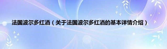 法国波尔多红酒（关于法国波尔多红酒的基本详情介绍）