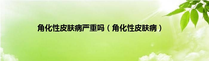 角化性皮肤病严重吗（角化性皮肤病）
