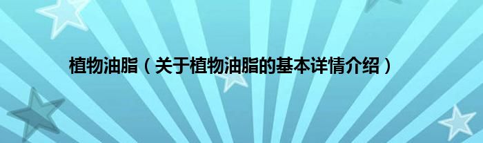 植物油脂（关于植物油脂的基本详情介绍）