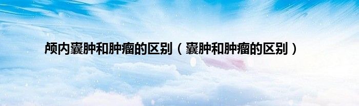 颅内囊肿和肿瘤的区别（囊肿和肿瘤的区别）