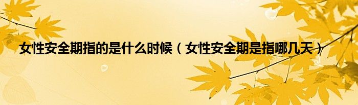 女性安全期指的是什么时候（女性安全期是指哪几天）