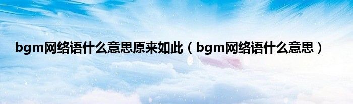 bgm网络语什么意思原来如此（bgm网络语什么意思）