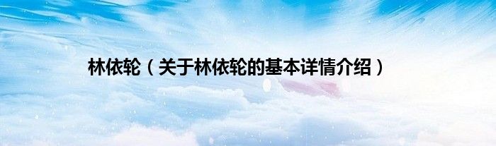 林依轮（关于林依轮的基本详情介绍）