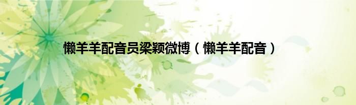 懒羊羊配音员梁颖微博（懒羊羊配音）