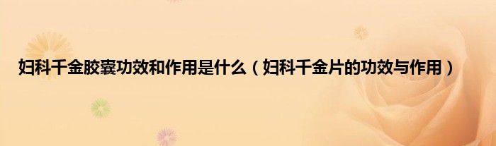 妇科千金胶囊功效和作用是什么（妇科千金片的功效与作用）