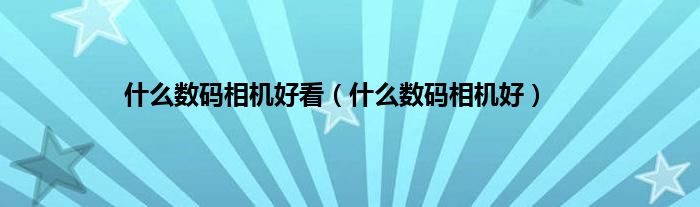 什么数码相机好看（什么数码相机好）