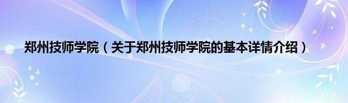 郑州技师学院（关于郑州技师学院的基本详情介绍）