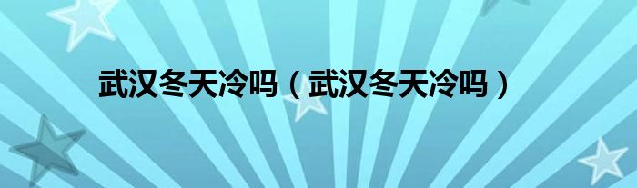 武汉冬天冷吗（武汉冬天冷吗）