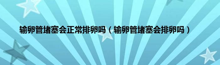 输卵管堵塞会正常排卵吗（输卵管堵塞会排卵吗）