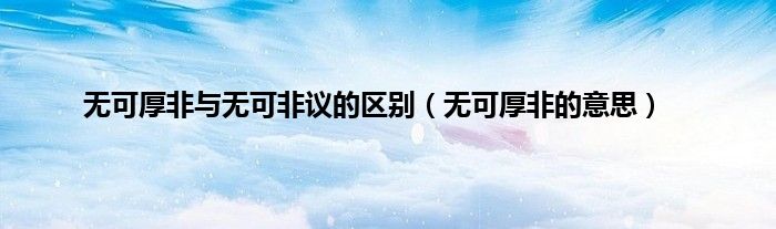 无可厚非与无可非议的区别（无可厚非的意思）