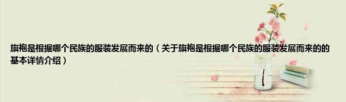 旗袍是根据哪个民族的服装发展而来的（关于旗袍是根据哪个民族的服装发展而来的的基本详情介绍）