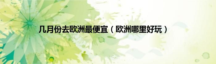 几月份去欧洲最便宜（欧洲哪里好玩）