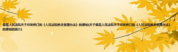 最高人民法院关于印发修订的《人民法院枪支管理办法》的通知(关于最高人民法院关于印发修订的《人民法院枪支管理办法》的通知的简介)