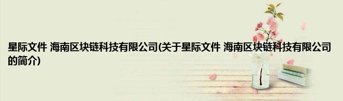 星际文件 海南区块链科技有限公司(关于星际文件 海南区块链科技有限公司的简介)