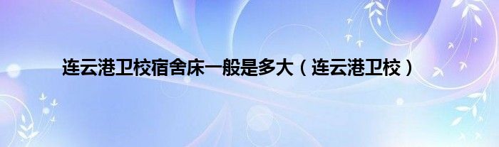 连云港卫校宿舍床一般是多大（连云港卫校）