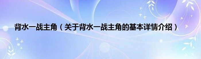 背水一战主角（关于背水一战主角的基本详情介绍）