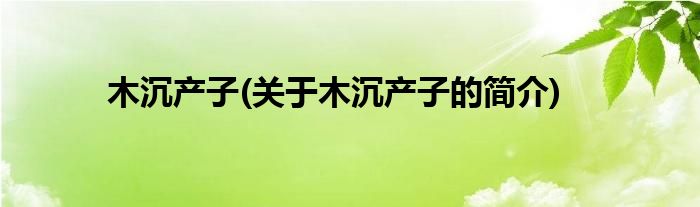 木沉产子(关于木沉产子的简介)