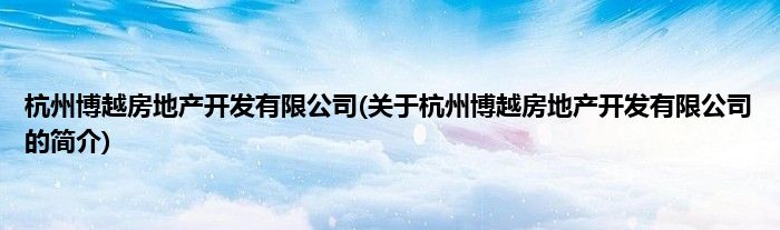杭州博越房地产开发有限公司(关于杭州博越房地产开发有限公司的简介)