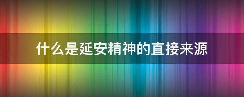 什么是延安精神的直接来源