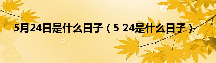 5月24日是什么日子（5 24是什么日子）