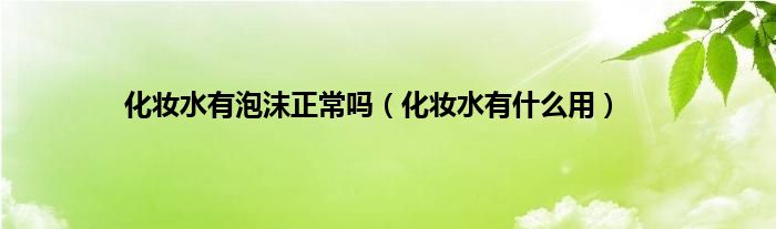 化妆水有泡沫正常吗（化妆水有什么用）