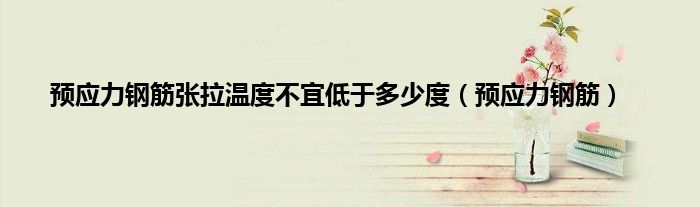 预应力钢筋张拉温度不宜低于多少度（预应力钢筋）