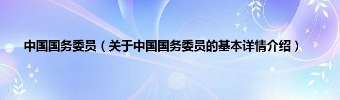 中国国务委员（关于中国国务委员的基本详情介绍）