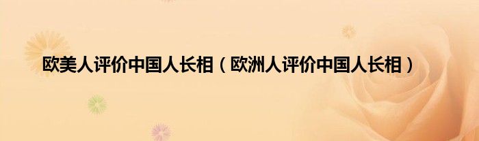 欧美人评价中国人长相（欧洲人评价中国人长相）