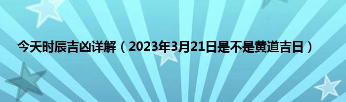 今天时辰吉凶详解（2023年3月21日是不是黄道吉日）
