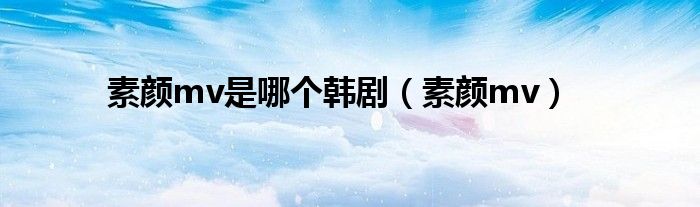 素颜mv是哪个韩剧（素颜mv）