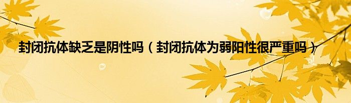 封闭抗体缺乏是阴性吗（封闭抗体为弱阳性很严重吗）