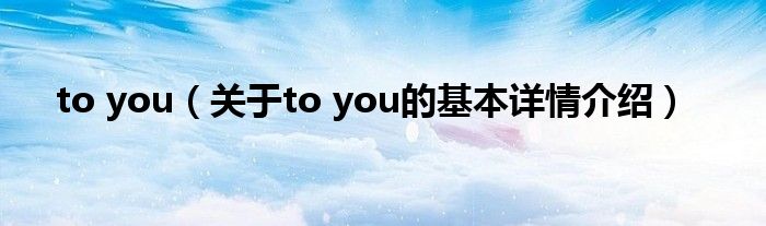 to you（关于to you的基本详情介绍）