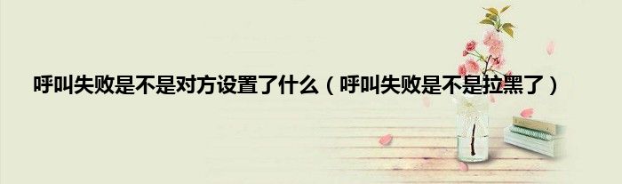 呼叫失败是不是对方设置了什么（呼叫失败是不是拉黑了）