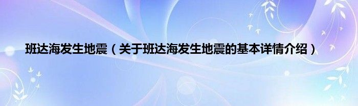 班达海发生地震（关于班达海发生地震的基本详情介绍）