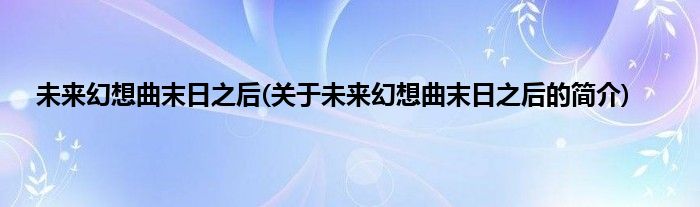 未来幻想曲末日之后(关于未来幻想曲末日之后的简介)