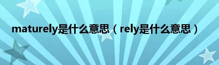maturely是什么意思（rely是什么意思）