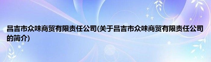 昌吉市众味商贸有限责任公司(关于昌吉市众味商贸有限责任公司的简介)