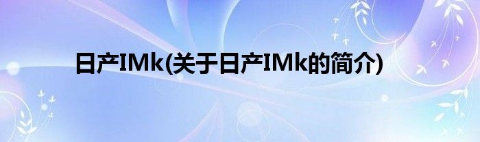 日产IMk(关于日产IMk的简介)