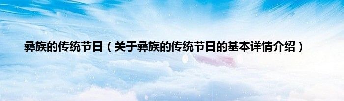 彝族的传统节日（关于彝族的传统节日的基本详情介绍）