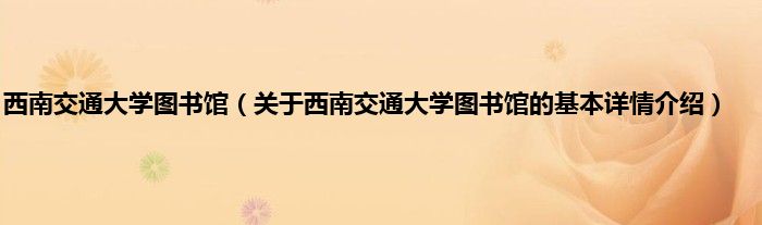 西南交通大学图书馆（关于西南交通大学图书馆的基本详情介绍）