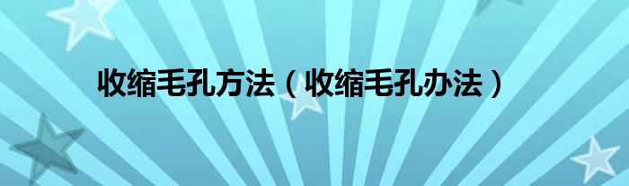 收缩毛孔方法（收缩毛孔办法）