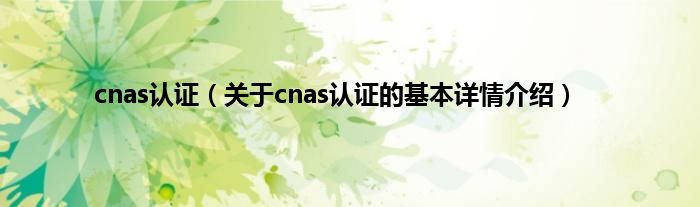cnas认证（关于cnas认证的基本详情介绍）