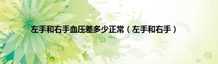 左手和右手血压差多少正常（左手和右手）