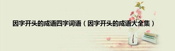 因字开头的成语四字词语（因字开头的成语大全集）
