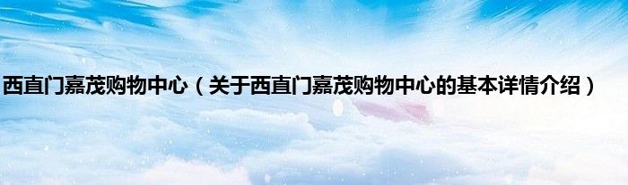 西直门嘉茂购物中心（关于西直门嘉茂购物中心的基本详情介绍）